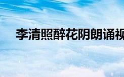 李清照醉花阴朗诵视频（李清照醉花阴）
