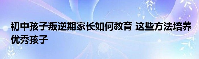 男孩叛逆期多久_初中生叛逆期如何管教_宝宝叛逆期怎么办