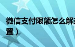 微信支付限额怎么解封（微信支付限额怎么设置）