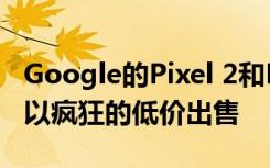 Google的Pixel 2和Pixel 2 XL在翻新状态下以疯狂的低价出售