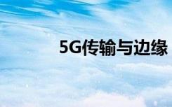 5G传输与边缘：从稀缺到独立