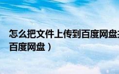 怎么把文件上传到百度网盘共享文件夹（怎么把文件上传到百度网盘）