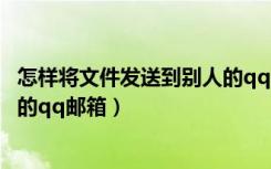 怎样将文件发送到别人的qq邮箱中（怎样将文件发送到别人的qq邮箱）