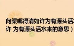 问渠哪得清如许为有源头活水来的深刻含义（问渠哪得清如许 为有源头活水来的意思）