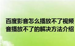 百度影音怎么播放不了视频（百度影音看不了怎么办百度影音播放不了的解决方法介绍）