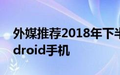 外媒推荐2018年下半年最值得期待的5款Android手机