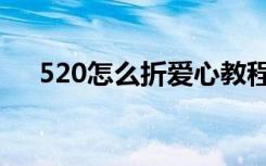 520怎么折爱心教程（520怎么折爱心）