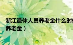 浙江退休人员养老金什么时候调整（浙江提高退休人员基本养老金）