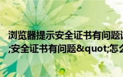 浏览器提示安全证书有问题该咋办（浏览器总是提示"安全证书有问题"怎么办）