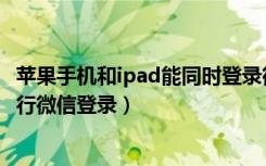 苹果手机和ipad能同时登录微信吗（ipad苹果平板中怎么进行微信登录）