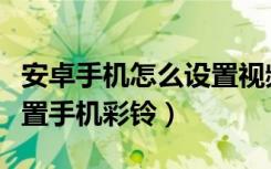 安卓手机怎么设置视频彩铃（安卓手机如何设置手机彩铃）