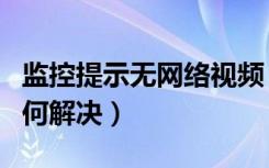 监控提示无网络视频（监控提示无网络视频如何解决）