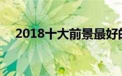 2018十大前景最好的生意,最新赚钱行业