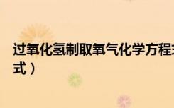 过氧化氢制取氧气化学方程式（过氧化氢制取氧气化学方程式）