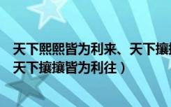 天下熙熙皆为利来、天下攘攘皆为利往（天下熙熙皆为利来天下攘攘皆为利往）