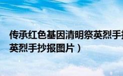 传承红色基因清明祭英烈手抄报视频（传承红色基因清明祭英烈手抄报图片）