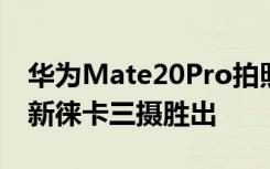 华为Mate20Pro拍照实战iPhoneXSMax全新徕卡三摄胜出