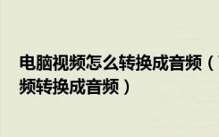 电脑视频怎么转换成音频（Windows系统电脑中如何将视频转换成音频）