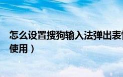 怎么设置搜狗输入法弹出表情包（搜狗输入法发表情包怎样使用）