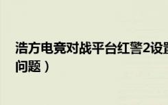 浩方电竞对战平台红警2设置路径（浩方电竞对战平台常见问题）