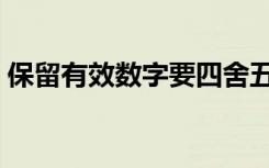 保留有效数字要四舍五入吗（保留有效数字）