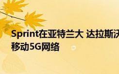 Sprint在亚特兰大 达拉斯沃思堡 休斯敦和堪萨斯城启动了移动5G网络