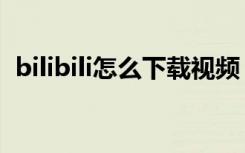 bilibili怎么下载视频（bilibili怎么删视频）