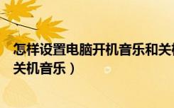 怎样设置电脑开机音乐和关机音（怎样设置电脑开机音乐和关机音乐）