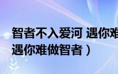 智者不入爱河 遇你难做智者（智者不入爱河 遇你难做智者）