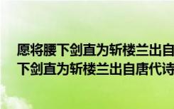 愿将腰下剑直为斩楼兰出自唐代诗人李白的什么?（愿将腰下剑直为斩楼兰出自唐代诗人李白的）