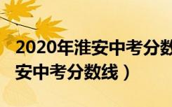 2020年淮安中考分数线会降低吗（2020年淮安中考分数线）