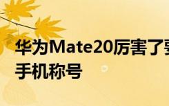 华为Mate20厉害了要提前锁定今年续航最强手机称号