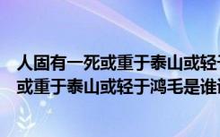 人固有一死或重于泰山或轻于鸿毛是哪个故事（人固有一死或重于泰山或轻于鸿毛是谁说的）