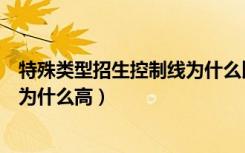 特殊类型招生控制线为什么比本科高（特殊类型招生控制线为什么高）