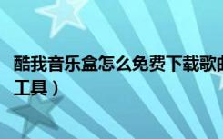 酷我音乐盒怎么免费下载歌曲（酷我音乐盒2010版一键拷歌工具）