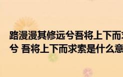 路漫漫其修远兮吾将上下而求索是什么精神（路漫漫其修远兮 吾将上下而求索是什么意思）