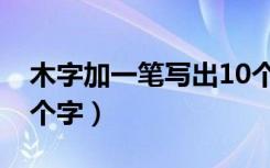 木字加一笔写出10个字（木字加一笔写出10个字）