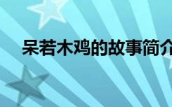 呆若木鸡的故事简介（呆若木鸡的故事）