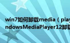 win7如何卸载media（player怎么把Win10系统自带的WindowsMediaPlayer12卸载删掉）