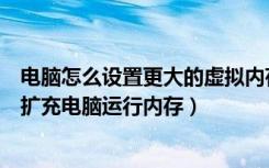 电脑怎么设置更大的虚拟内存（怎么扩大电脑的虚拟内存来扩充电脑运行内存）