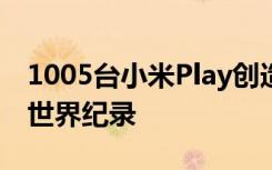 1005台小米Play创造奇迹雷军刷新了吉尼斯世界纪录