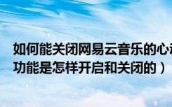 如何能关闭网易云音乐的心动模式（网易云音乐的心动模式功能是怎样开启和关闭的）