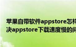 苹果自带软件appstore怎样弄好（iPhone苹果手机如何解决appstore下载速度慢的问题）