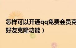 怎样可以开通qq免费会员克隆好友（如何免费使用QQ会员好友克隆功能）