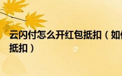 云闪付怎么开红包抵扣（如何开启或关闭使用云闪付的红包抵扣）