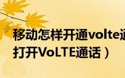 移动怎样开通volte通话（如何使用移动号码打开VoLTE通话）