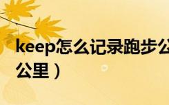 keep怎么记录跑步公里（keep怎么记录跑步公里）