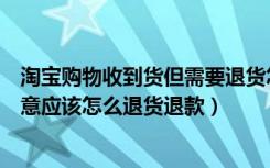 淘宝购物收到货但需要退货怎么办（淘宝购物收到货物不满意应该怎么退货退款）