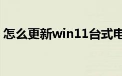 怎么更新win11台式电脑（怎么更新win11）