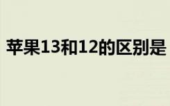 苹果13和12的区别是（苹果13和12的区别）